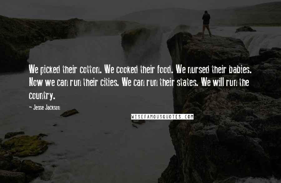 Jesse Jackson Quotes: We picked their cotton. We cooked their food. We nursed their babies. Now we can run their cities. We can run their states. We will run the country.