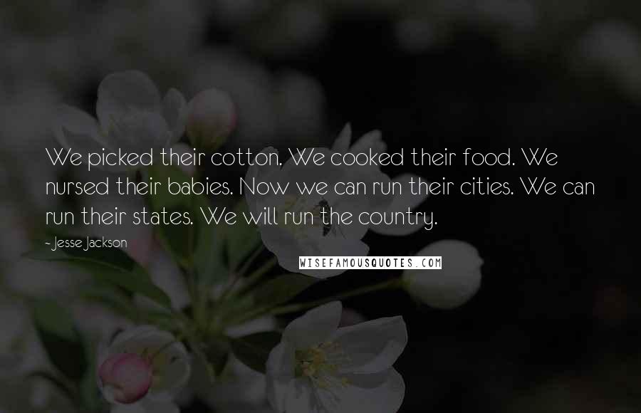 Jesse Jackson Quotes: We picked their cotton. We cooked their food. We nursed their babies. Now we can run their cities. We can run their states. We will run the country.