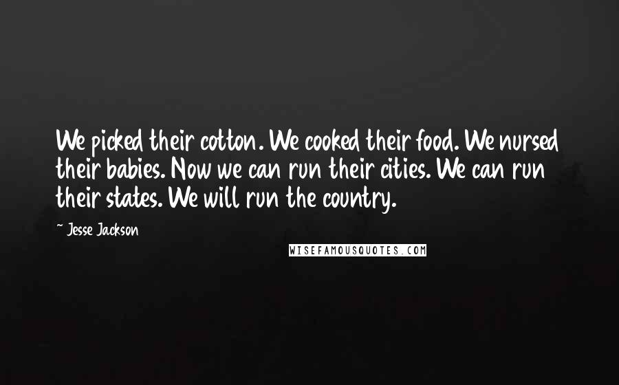Jesse Jackson Quotes: We picked their cotton. We cooked their food. We nursed their babies. Now we can run their cities. We can run their states. We will run the country.