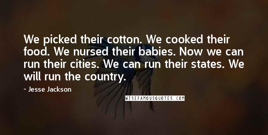 Jesse Jackson Quotes: We picked their cotton. We cooked their food. We nursed their babies. Now we can run their cities. We can run their states. We will run the country.