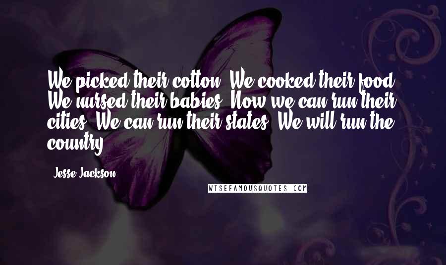 Jesse Jackson Quotes: We picked their cotton. We cooked their food. We nursed their babies. Now we can run their cities. We can run their states. We will run the country.