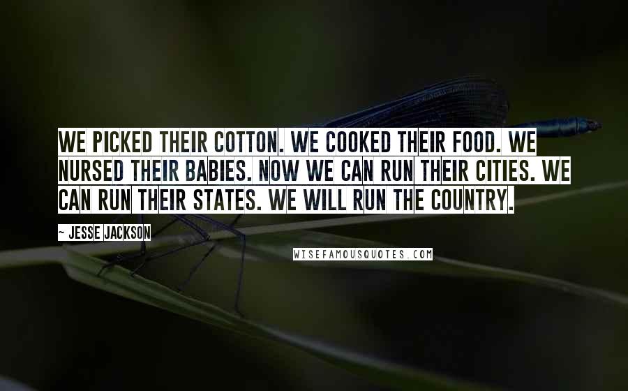 Jesse Jackson Quotes: We picked their cotton. We cooked their food. We nursed their babies. Now we can run their cities. We can run their states. We will run the country.