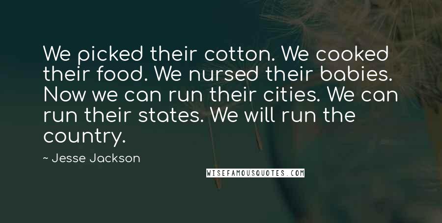 Jesse Jackson Quotes: We picked their cotton. We cooked their food. We nursed their babies. Now we can run their cities. We can run their states. We will run the country.