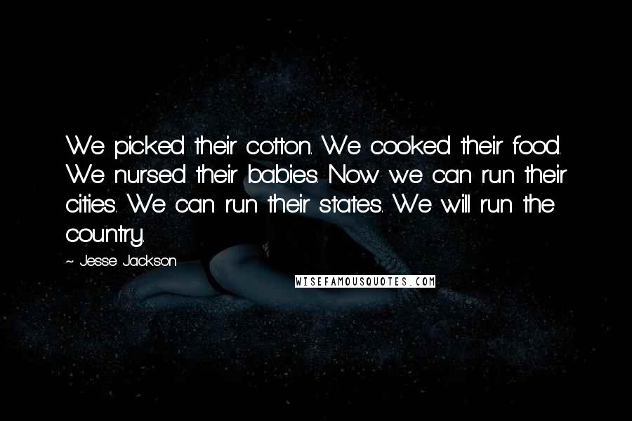 Jesse Jackson Quotes: We picked their cotton. We cooked their food. We nursed their babies. Now we can run their cities. We can run their states. We will run the country.