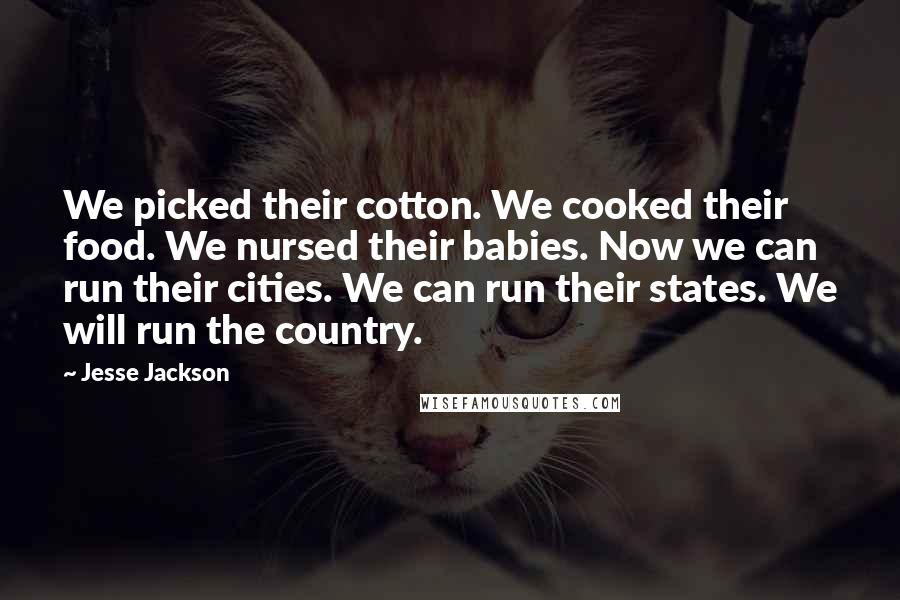 Jesse Jackson Quotes: We picked their cotton. We cooked their food. We nursed their babies. Now we can run their cities. We can run their states. We will run the country.