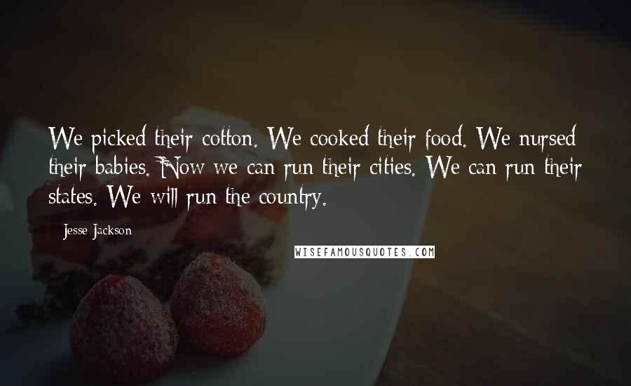 Jesse Jackson Quotes: We picked their cotton. We cooked their food. We nursed their babies. Now we can run their cities. We can run their states. We will run the country.