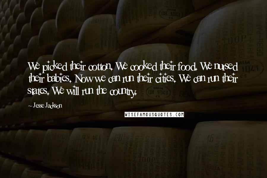 Jesse Jackson Quotes: We picked their cotton. We cooked their food. We nursed their babies. Now we can run their cities. We can run their states. We will run the country.