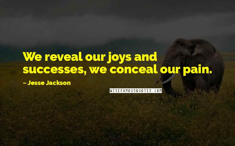 Jesse Jackson Quotes: We reveal our joys and successes, we conceal our pain.