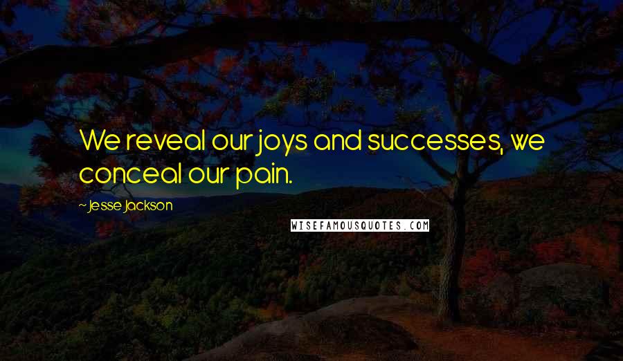 Jesse Jackson Quotes: We reveal our joys and successes, we conceal our pain.