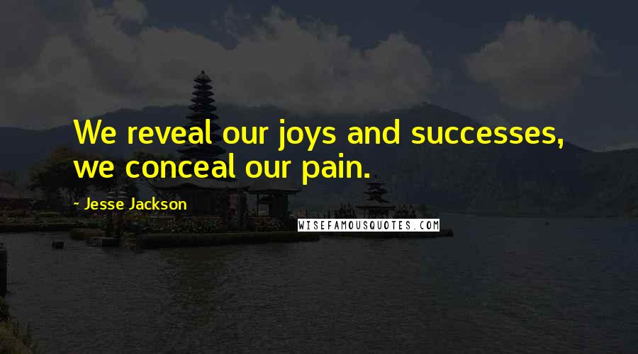 Jesse Jackson Quotes: We reveal our joys and successes, we conceal our pain.