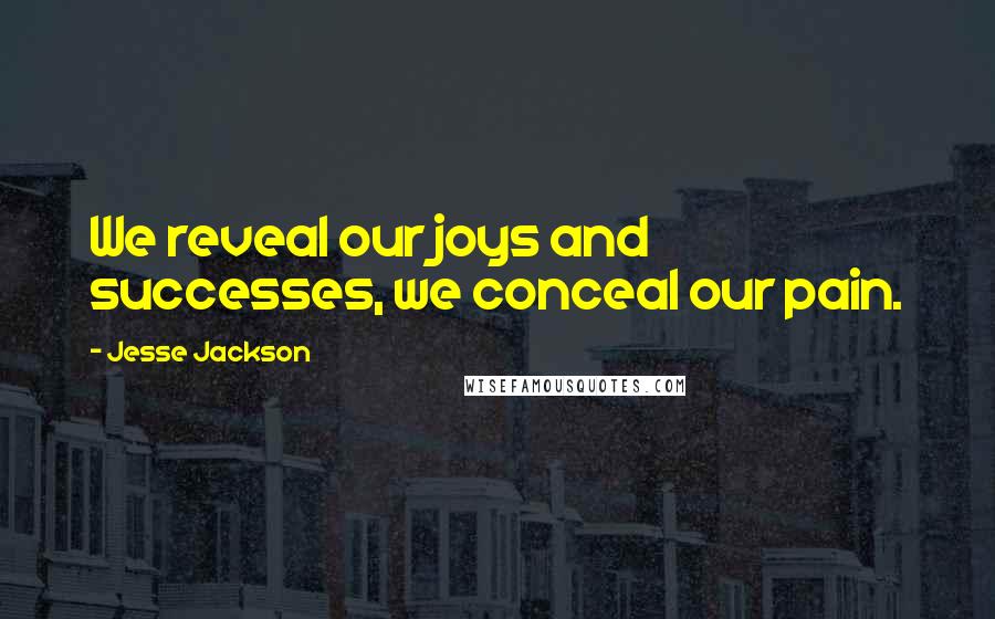 Jesse Jackson Quotes: We reveal our joys and successes, we conceal our pain.