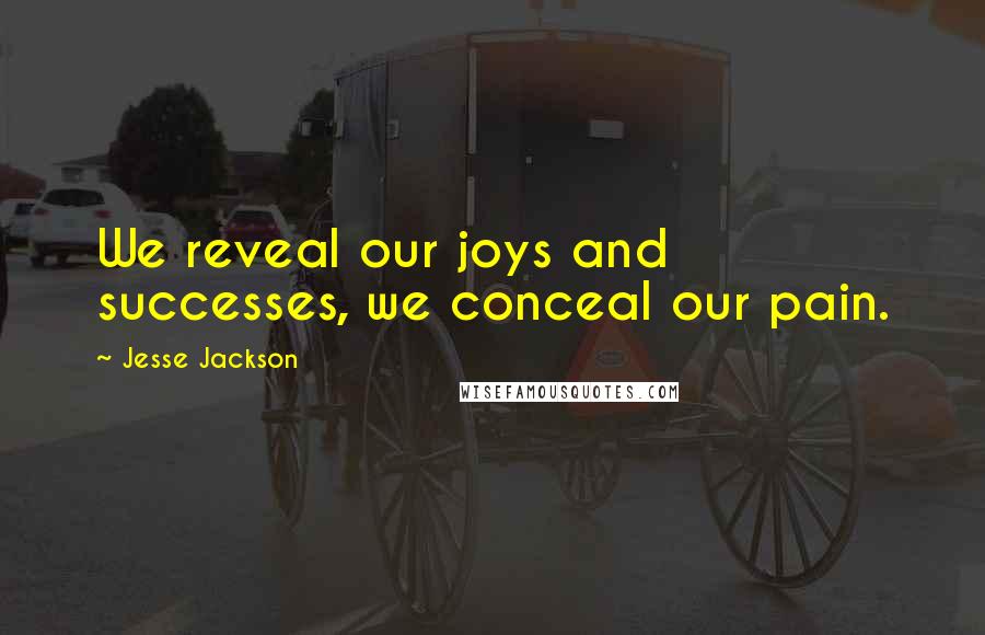 Jesse Jackson Quotes: We reveal our joys and successes, we conceal our pain.