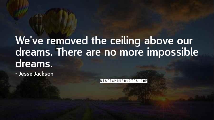 Jesse Jackson Quotes: We've removed the ceiling above our dreams. There are no more impossible dreams.