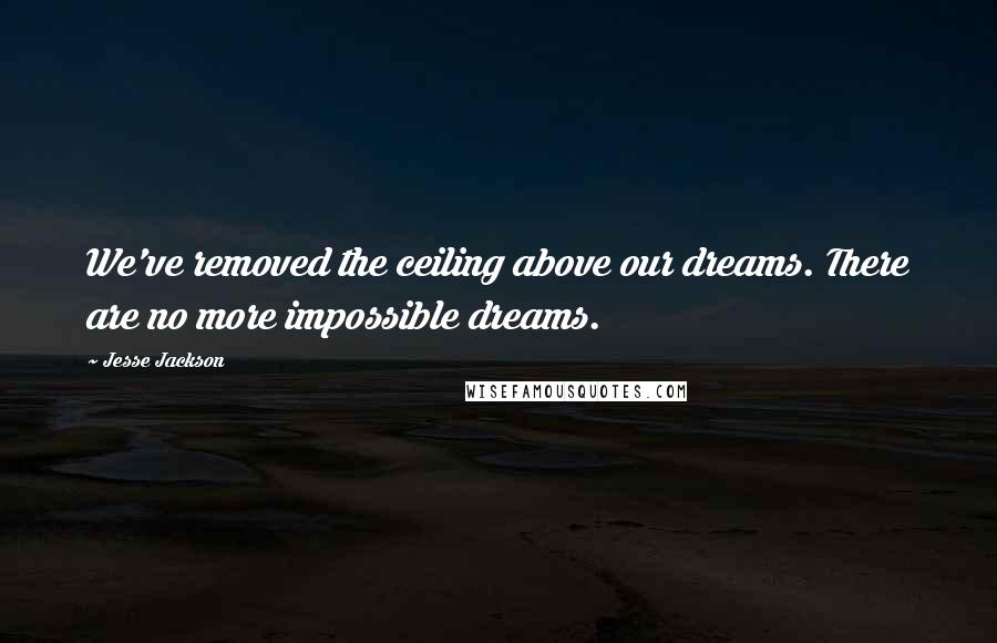 Jesse Jackson Quotes: We've removed the ceiling above our dreams. There are no more impossible dreams.