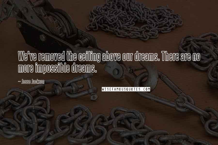 Jesse Jackson Quotes: We've removed the ceiling above our dreams. There are no more impossible dreams.