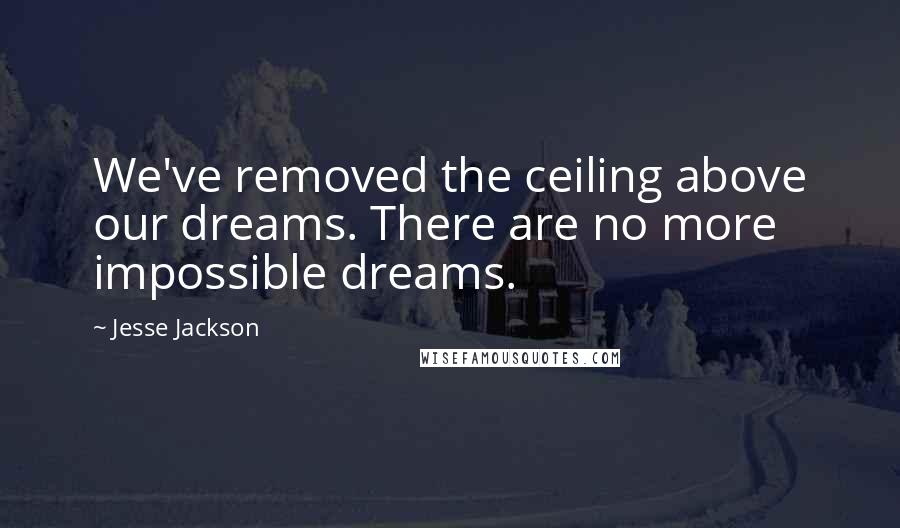 Jesse Jackson Quotes: We've removed the ceiling above our dreams. There are no more impossible dreams.