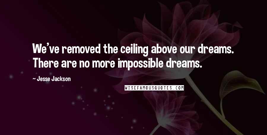 Jesse Jackson Quotes: We've removed the ceiling above our dreams. There are no more impossible dreams.