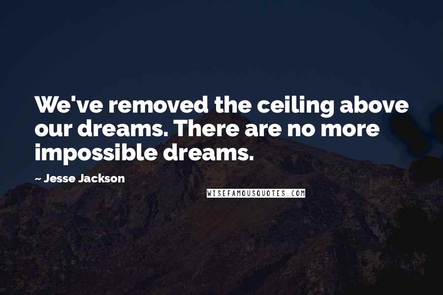 Jesse Jackson Quotes: We've removed the ceiling above our dreams. There are no more impossible dreams.