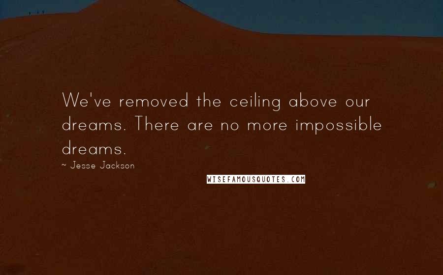 Jesse Jackson Quotes: We've removed the ceiling above our dreams. There are no more impossible dreams.