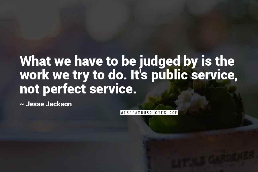Jesse Jackson Quotes: What we have to be judged by is the work we try to do. It's public service, not perfect service.