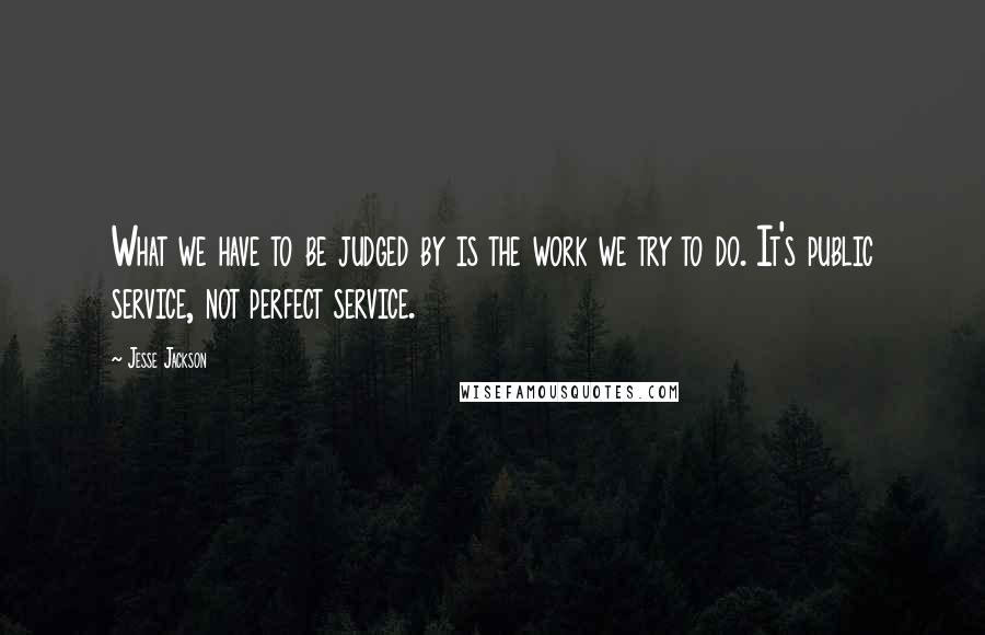 Jesse Jackson Quotes: What we have to be judged by is the work we try to do. It's public service, not perfect service.
