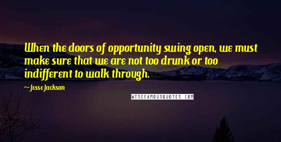 Jesse Jackson Quotes: When the doors of opportunity swing open, we must make sure that we are not too drunk or too indifferent to walk through.