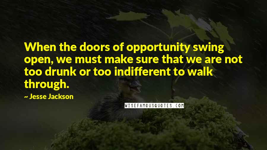 Jesse Jackson Quotes: When the doors of opportunity swing open, we must make sure that we are not too drunk or too indifferent to walk through.