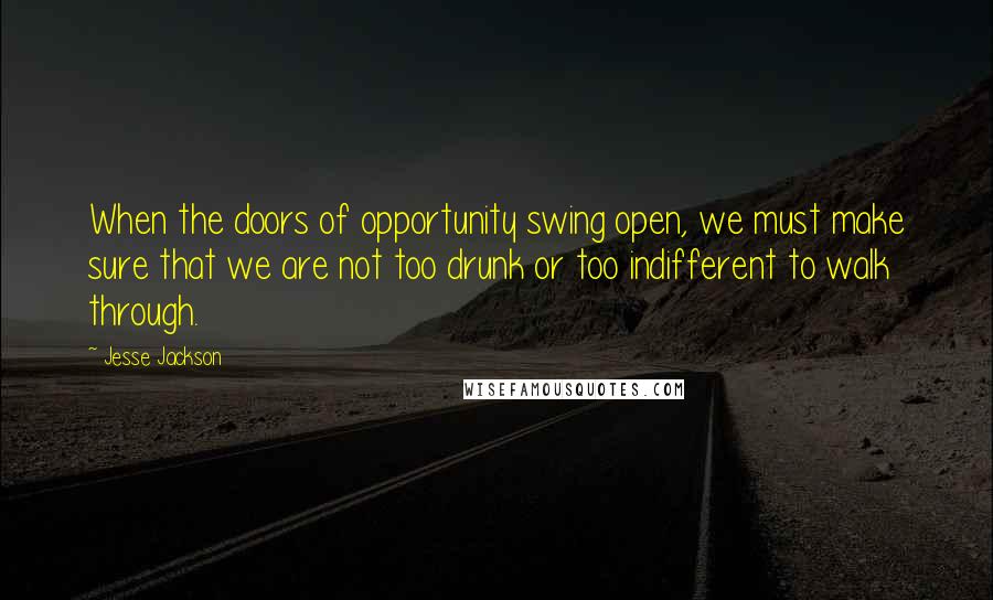 Jesse Jackson Quotes: When the doors of opportunity swing open, we must make sure that we are not too drunk or too indifferent to walk through.