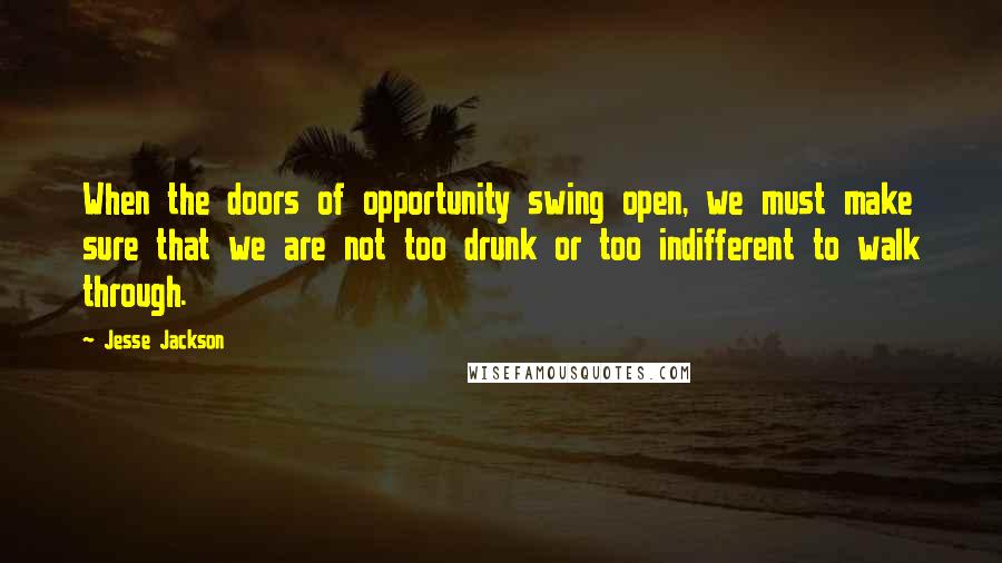 Jesse Jackson Quotes: When the doors of opportunity swing open, we must make sure that we are not too drunk or too indifferent to walk through.