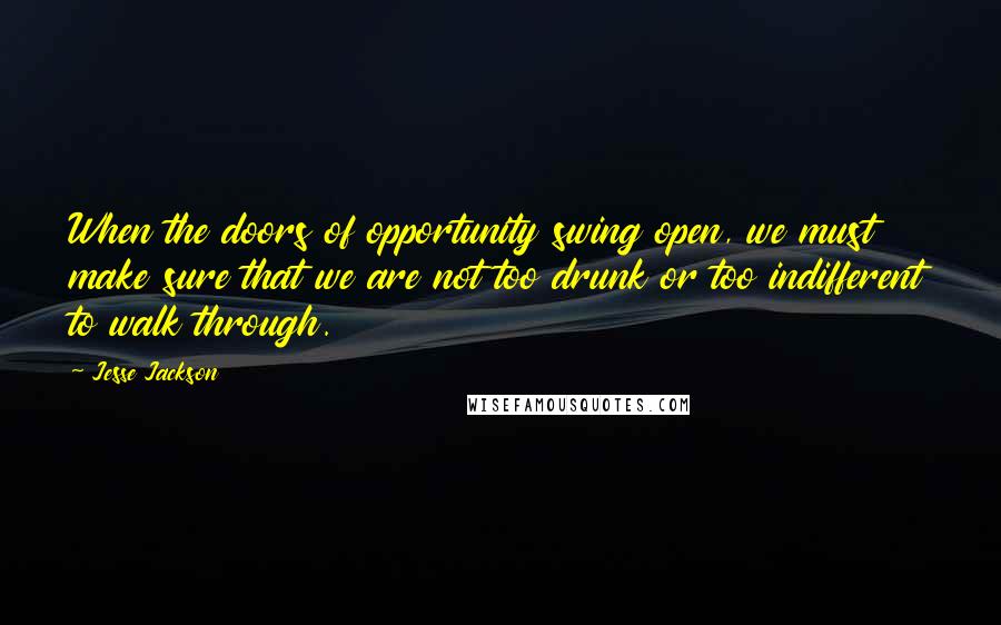 Jesse Jackson Quotes: When the doors of opportunity swing open, we must make sure that we are not too drunk or too indifferent to walk through.