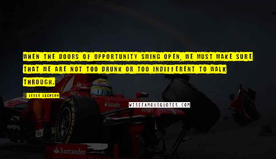 Jesse Jackson Quotes: When the doors of opportunity swing open, we must make sure that we are not too drunk or too indifferent to walk through.