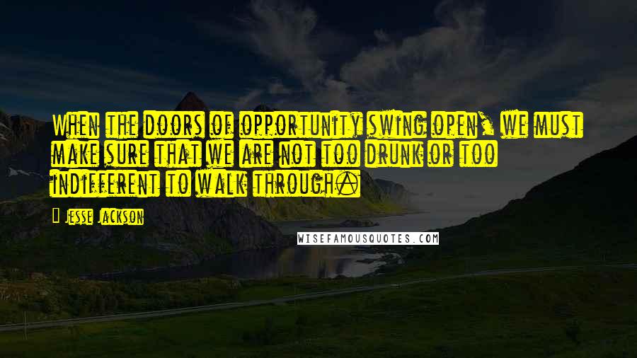 Jesse Jackson Quotes: When the doors of opportunity swing open, we must make sure that we are not too drunk or too indifferent to walk through.