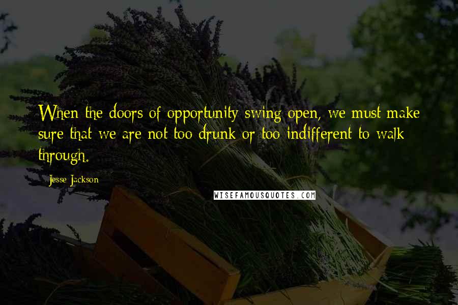 Jesse Jackson Quotes: When the doors of opportunity swing open, we must make sure that we are not too drunk or too indifferent to walk through.