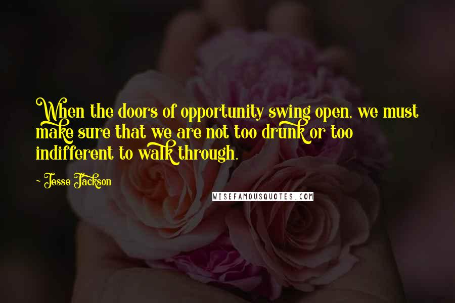 Jesse Jackson Quotes: When the doors of opportunity swing open, we must make sure that we are not too drunk or too indifferent to walk through.