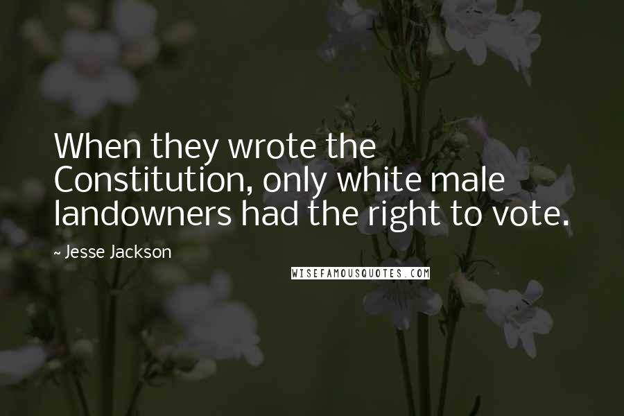 Jesse Jackson Quotes: When they wrote the Constitution, only white male landowners had the right to vote.