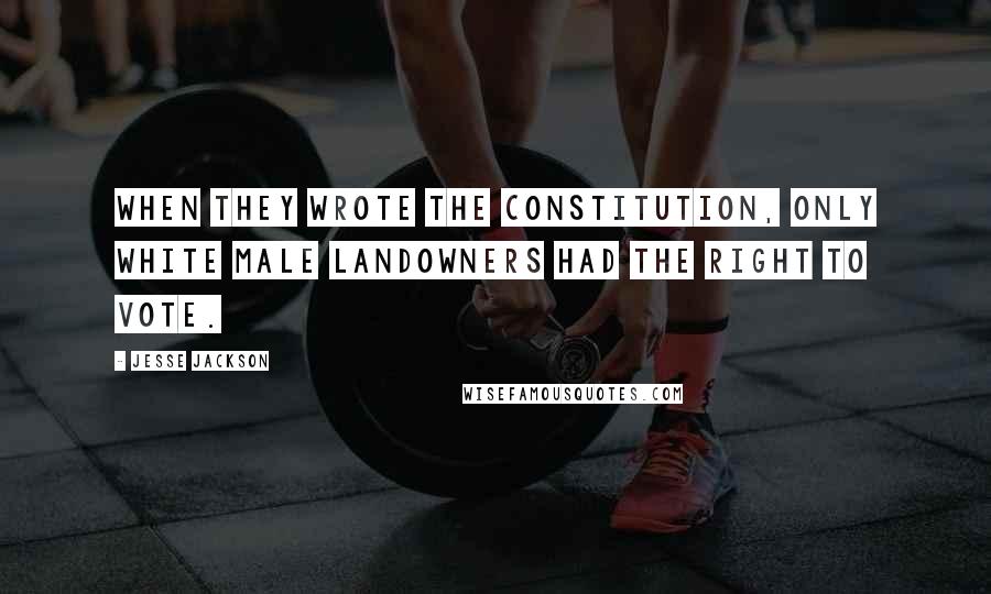 Jesse Jackson Quotes: When they wrote the Constitution, only white male landowners had the right to vote.
