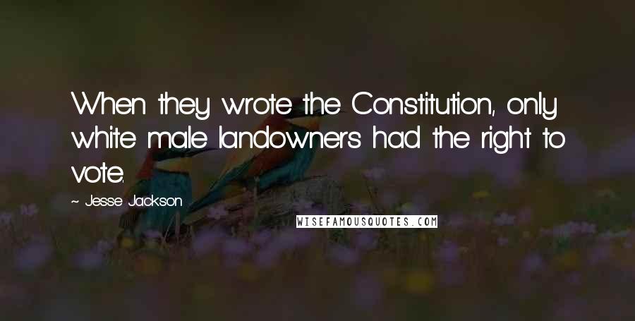 Jesse Jackson Quotes: When they wrote the Constitution, only white male landowners had the right to vote.