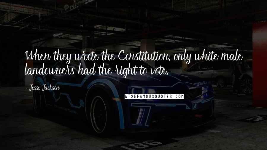 Jesse Jackson Quotes: When they wrote the Constitution, only white male landowners had the right to vote.