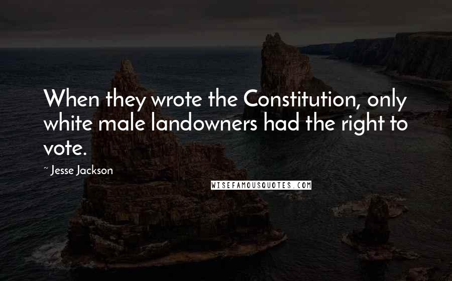Jesse Jackson Quotes: When they wrote the Constitution, only white male landowners had the right to vote.