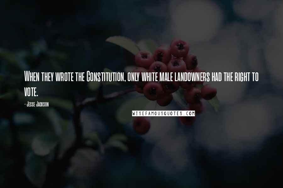 Jesse Jackson Quotes: When they wrote the Constitution, only white male landowners had the right to vote.