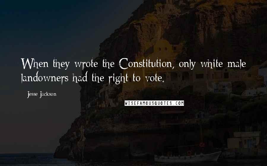 Jesse Jackson Quotes: When they wrote the Constitution, only white male landowners had the right to vote.