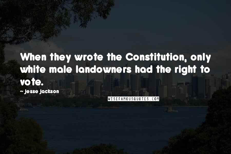 Jesse Jackson Quotes: When they wrote the Constitution, only white male landowners had the right to vote.