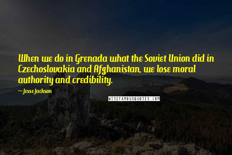 Jesse Jackson Quotes: When we do in Grenada what the Soviet Union did in Czechoslovakia and Afghanistan, we lose moral authority and credibility.