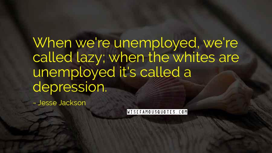 Jesse Jackson Quotes: When we're unemployed, we're called lazy; when the whites are unemployed it's called a depression.