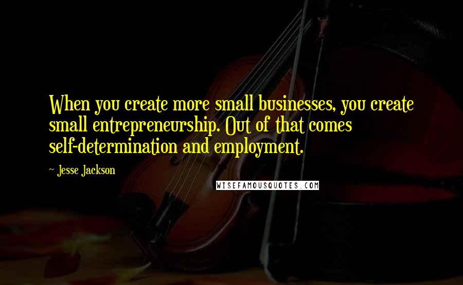 Jesse Jackson Quotes: When you create more small businesses, you create small entrepreneurship. Out of that comes self-determination and employment.