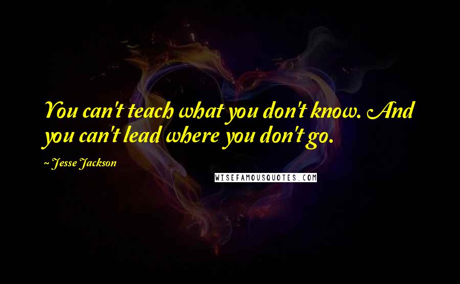 Jesse Jackson Quotes: You can't teach what you don't know. And you can't lead where you don't go.