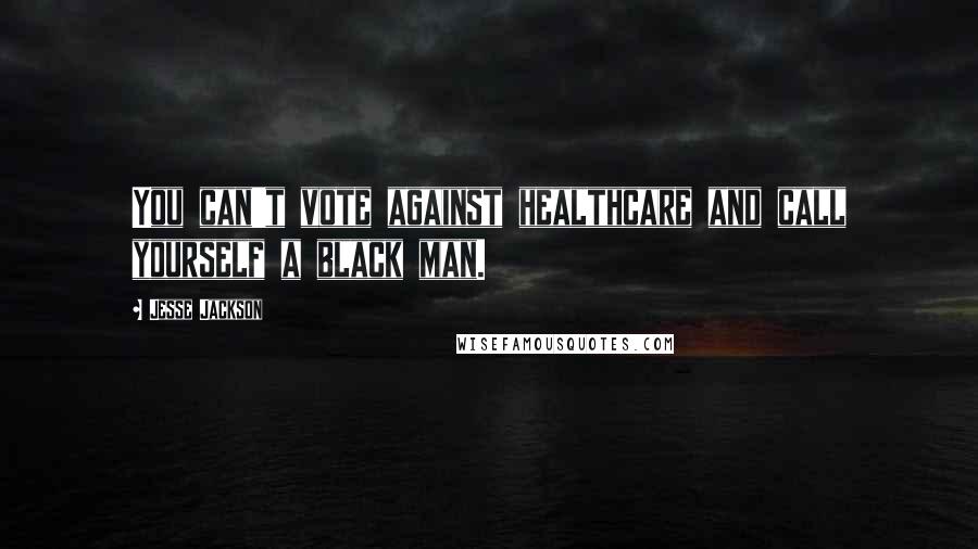 Jesse Jackson Quotes: You can't vote against healthcare and call yourself a black man.