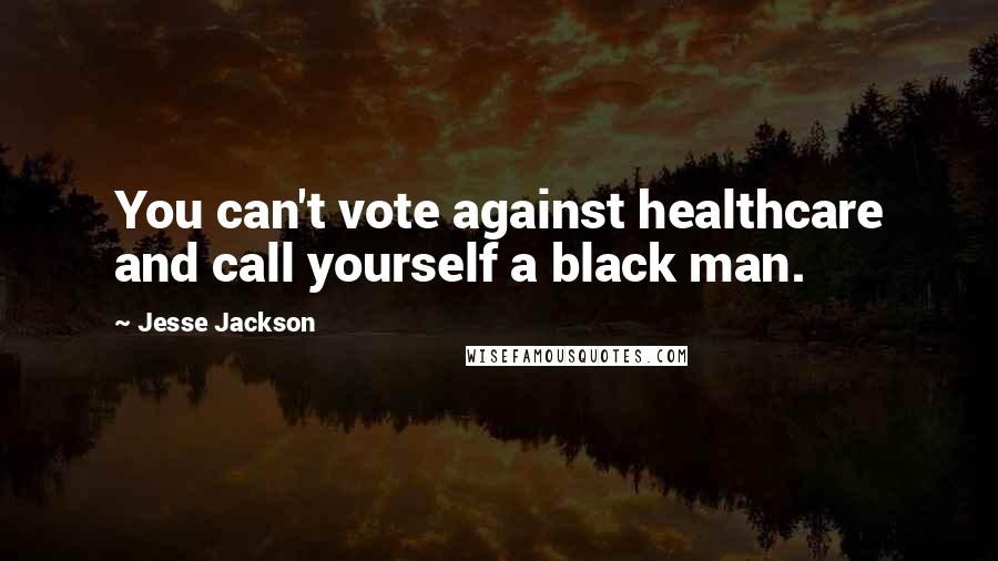 Jesse Jackson Quotes: You can't vote against healthcare and call yourself a black man.