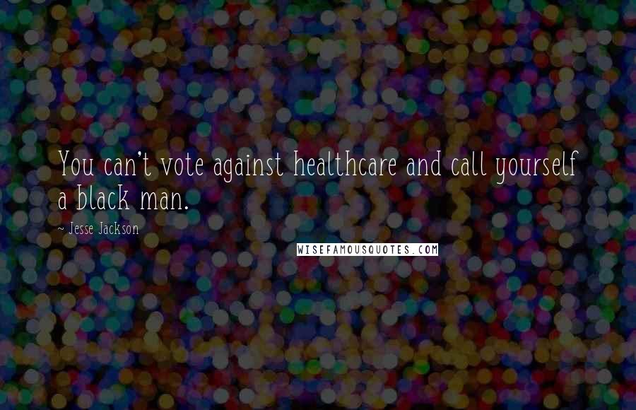 Jesse Jackson Quotes: You can't vote against healthcare and call yourself a black man.