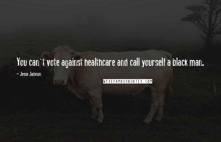 Jesse Jackson Quotes: You can't vote against healthcare and call yourself a black man.
